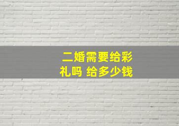 二婚需要给彩礼吗 给多少钱